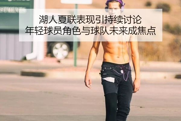 湖人夏联表现引持续讨论 年轻球员角色与球队未来成焦点
